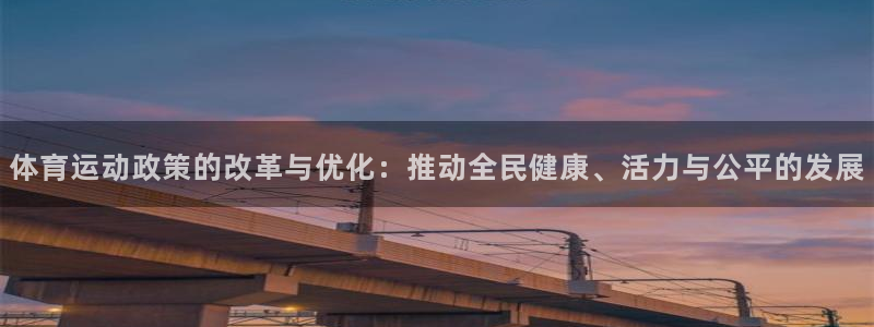米兰体育网页版登录：体育运动政策的改革与优化：推动全民健康、活力与公平的发展