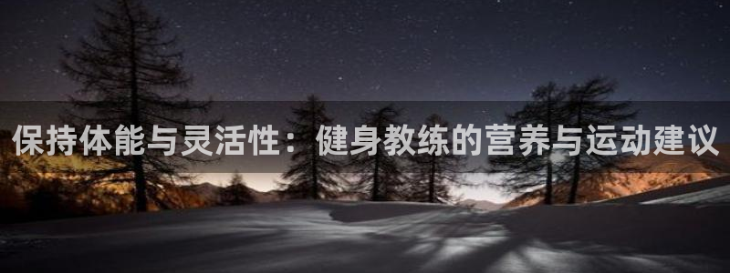 米兰体育怎么样：保持体能与灵活性：健身教练的营养与运动建议