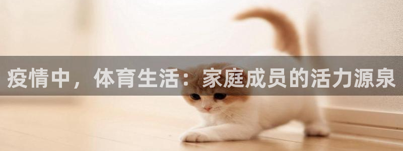 米兰体育下载官网最新版：疫情中，体育生活：家庭成员的活力源泉